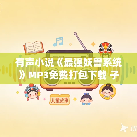有声小说《最强妖兽系统》MP3免费打包下载 子墨&童心播讲 741集完结 有声小说《最强妖兽系统》MP3免费打包下载 子墨&童心播讲 741集完结