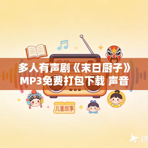 多人有声剧《末日厨子》MP3免费打包下载 声音盒子 726集完结 多人有声剧《末日厨子》MP3免费打包下载 声音盒子 726集完结