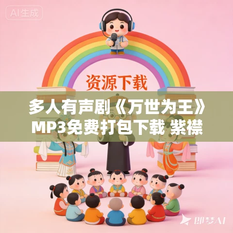 多人有声剧《万世为王》MP3免费打包下载 紫襟剧社 2061集完结 多人有声剧《万世为王》MP3免费打包下载 紫襟剧社 2061集完结