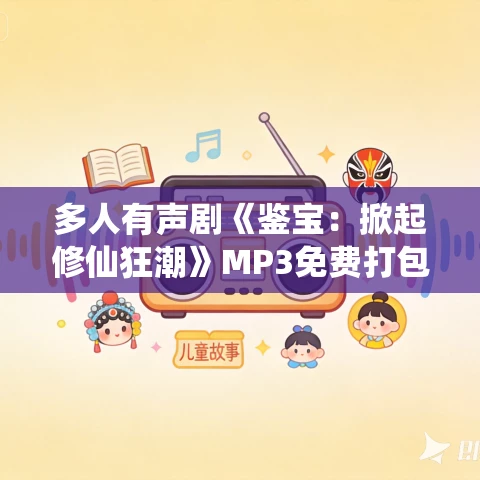 多人有声剧《鉴宝:掀起修仙狂潮》MP3免费打包下载 看点有声 734集完结 多人有声剧《鉴宝:掀起修仙狂潮》MP3免费打包下载 看点有声 734集完结