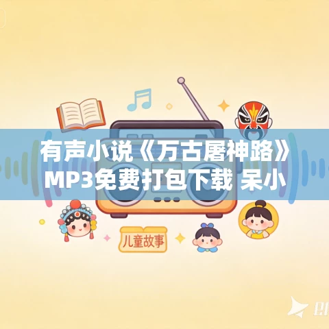 有声小说《万古屠神路》MP3免费打包下载 呆小鱼播讲 3678集完结 有声小说《万古屠神路》MP3免费打包下载 呆小鱼播讲 3678集完结