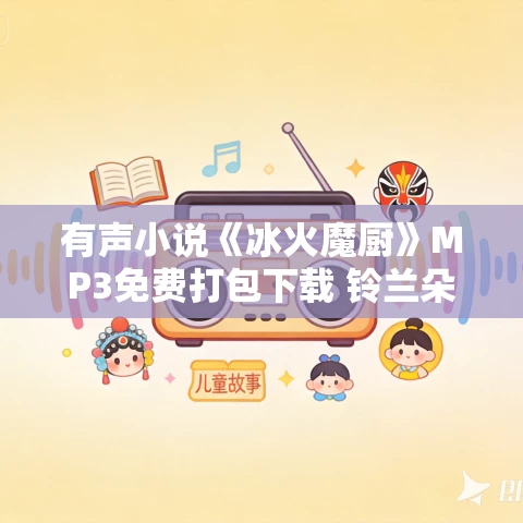 有声小说《冰火魔厨》MP3免费打包下载 铃兰朵朵多人有声剧 888集全 有声小说《冰火魔厨》MP3免费打包下载 铃兰朵朵多人有声剧 888集全
