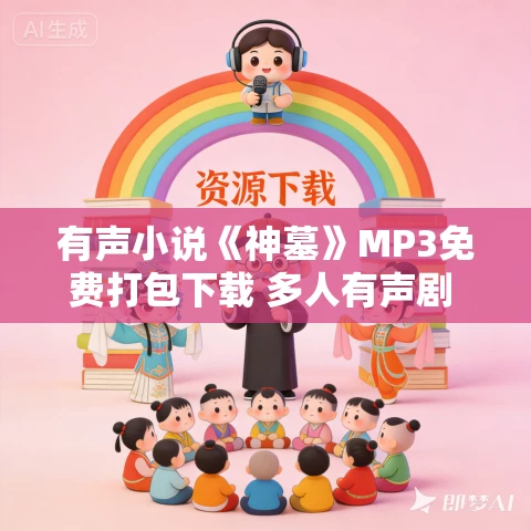 有声小说《神墓》MP3免费打包下载 多人有声剧 1301集完结 曲中人有故事播音