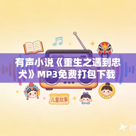 有声小说《重生之遇到忠犬》MP3免费打包下载 145集完结 思予甜播音