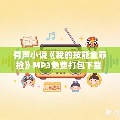 有声小说《我的技能全靠捡》MP3免费打包下载 多人有声剧 CV追马播音 624集 有声小说《我的技能全靠捡》MP3免费打包下载 多人有声剧 CV追马播音 624集