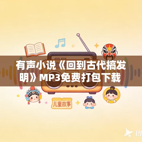 有声小说《回到古代搞发明》MP3免费打包下载 神齐演播