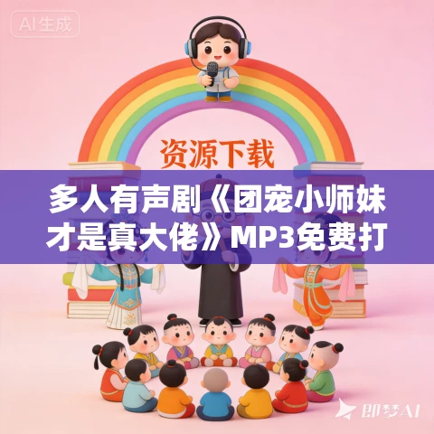 多人有声剧《团宠小师妹才是真大佬》MP3免费打包下载 加菲不会飞 1887集完结 多人有声剧《团宠小师妹才是真大佬》MP3免费打包下载 加菲不会飞 1887集完结