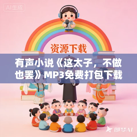 有声小说《这太子,不做也罢》MP3免费打包下载 猫解语演播 2791集完结 有声小说《这太子,不做也罢》MP3免费打包下载 猫解语演播 2791集完结