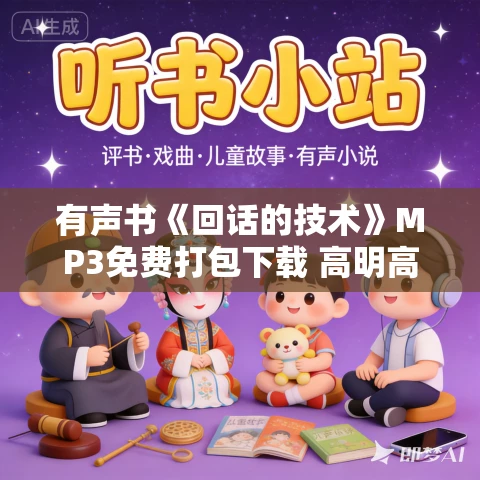有声书《回话的技术》MP3免费打包下载 高明高情商沟通聊天 294集完结 有声书《回话的技术》MP3免费打包下载 高明高情商沟通聊天 294集完结
