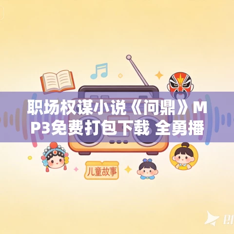 职场权谋小说《问鼎》MP3免费打包下载 全勇播音多人有声剧 2282集全