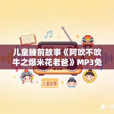 儿童睡前故事《阿吹不吹牛之爆米花老爸》MP3免费打包下载 19集
