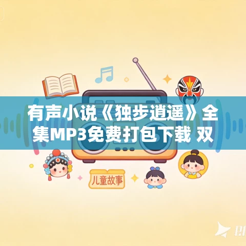 有声小说《独步逍遥》全集MP3免费打包下载 双播精品 764集完结 有声小说《独步逍遥》全集MP3免费打包下载 双播精品 764集完结