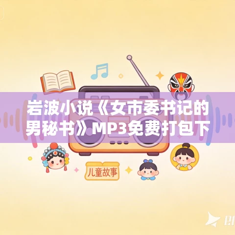 岩波小说《女市委书记的男秘书》MP3免费打包下载 31集 丁香播讲 岩波小说《女市委书记的男秘书》MP3免费打包下载 31集 丁香播讲