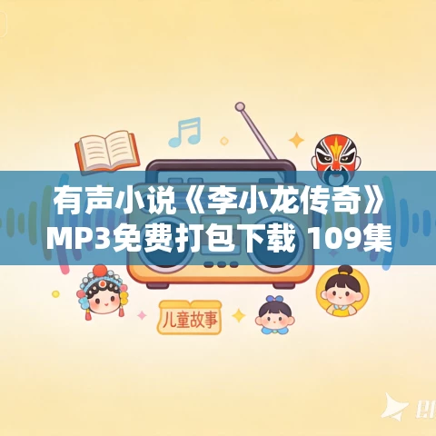 有声小说《李小龙传奇》MP3免费打包下载 109集完结 茶花楼主播讲 有声小说《李小龙传奇》MP3免费打包下载 109集完结 茶花楼主播讲