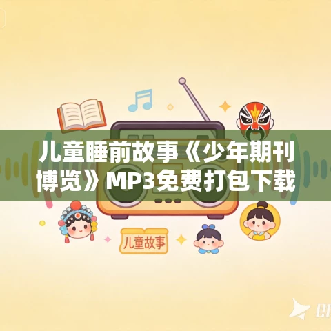 儿童睡前故事《少年期刊博览》MP3免费打包下载 凯叔