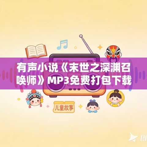 有声小说《末世之深渊召唤师》MP3免费打包下载 大魔王领衔有声剧 1625集完结 有声小说《末世之深渊召唤师》MP3免费打包下载 大魔王领衔有声剧 1625集完结