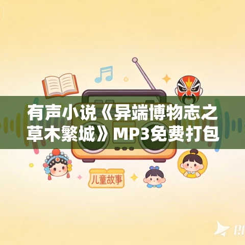 有声小说《异端博物志之草木繁城》MP3免费打包下载 中二病的猫播音 23集