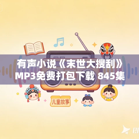 有声小说《末世大搜刮》MP3免费打包下载 845集 令不凡播音 有声小说《末世大搜刮》MP3免费打包下载 845集 令不凡播音