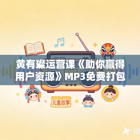 黄有璨运营课《助你赢得用户资源》MP3免费打包下载 18集 黄有璨运营课《助你赢得用户资源》MP3免费打包下载 18集