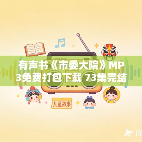 有声书《市委大院》MP3免费打包下载 73集完结 有声书《市委大院》MP3免费打包下载 73集完结