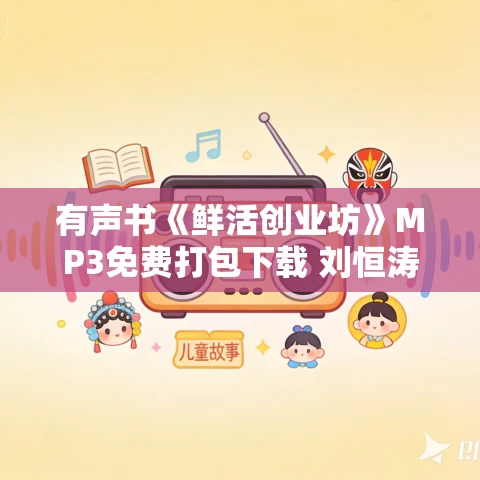 有声书《鲜活创业坊》MP3免费打包下载 刘恒涛作品 17集 晟焕播音
