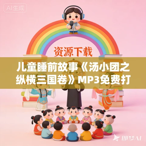 儿童睡前故事《汤小团之纵横三国卷》MP3免费打包下载 昌辉叔叔讲故事