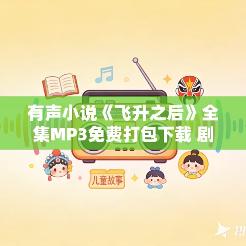 有声小说《飞升之后》全集MP3免费打包下载 剧舞吧涛羽棠播讲358 有声小说《飞升之后》全集MP3免费打包下载 剧舞吧涛羽棠播讲358