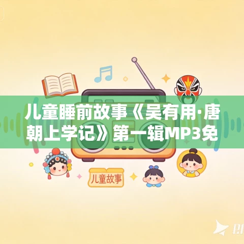 儿童睡前故事《吴有用·唐朝上学记》第一辑MP3免费打包下载 51集 锋叔叔播音 儿童睡前故事《吴有用·唐朝上学记》第一辑MP3免费打包下载 51集 锋叔叔播音