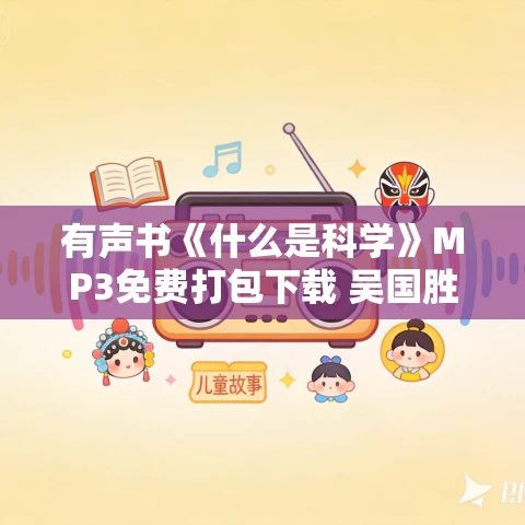 有声书《什么是科学》MP3免费打包下载 吴国胜作品 44集 小胖播讲 有声书《什么是科学》MP3免费打包下载 吴国胜作品 44集 小胖播讲