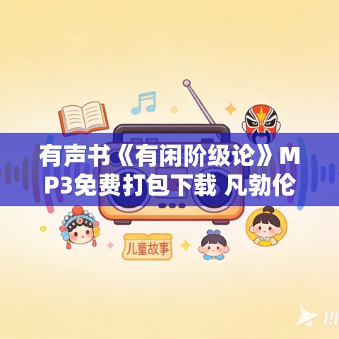有声书《有闲阶级论》MP3免费打包下载 凡勃伦作品 40集 小新播音 有声书《有闲阶级论》MP3免费打包下载 凡勃伦作品 40集 小新播音