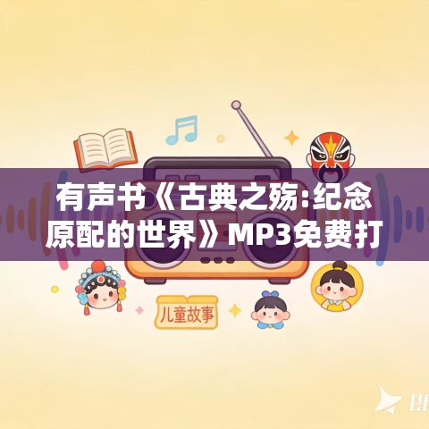 有声书《古典之殇:纪念原配的世界》MP3免费打包下载 王开岭作品 94集 晟焕播音 有声书《古典之殇:纪念原配的世界》MP3免费打包下载 王开岭作品 94集 晟焕播音