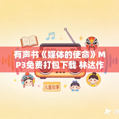 有声书《媒体的使命》MP3免费打包下载 林达作品 23集 阿柯播音 有声书《媒体的使命》MP3免费打包下载 林达作品 23集 阿柯播音