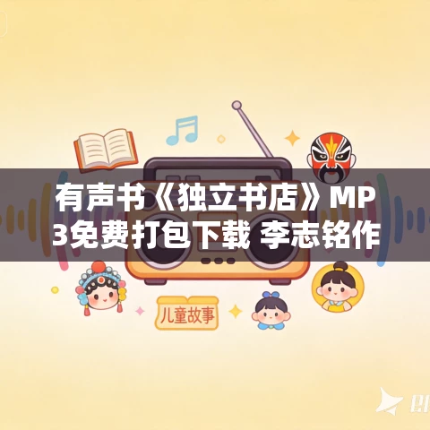 有声书《独立书店》MP3免费打包下载 李志铭作品 36集 向南播讲 有声书《独立书店》MP3免费打包下载 李志铭作品 36集 向南播讲