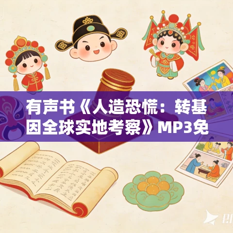 有声书《人造恐慌：转基因全球实地考察》MP3免费打包下载 袁越作品 45集 小新播音