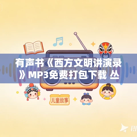 有声书《西方文明讲演录》MP3免费打包下载 丛日云作品 110集 有益播音 有声书《西方文明讲演录》MP3免费打包下载 丛日云作品 110集 有益播音