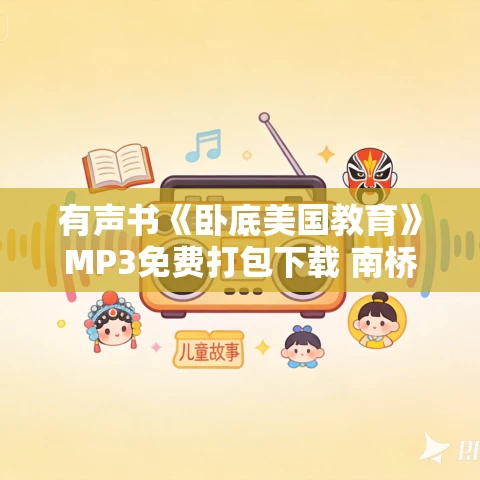 有声书《卧底美国教育》MP3免费打包下载 南桥作品 15集 乙白播音 有声书《卧底美国教育》MP3免费打包下载 南桥作品 15集 乙白播音