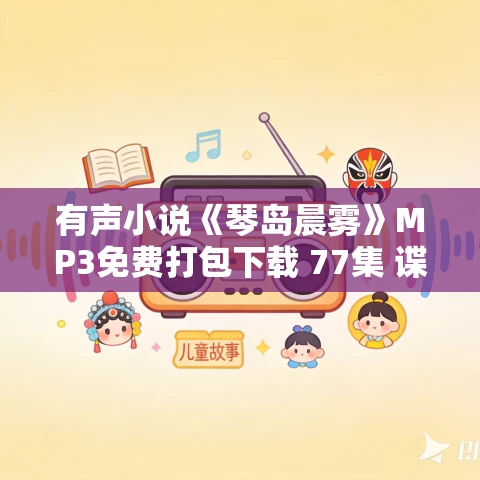 有声小说《琴岛晨雾》MP3免费打包下载 77集 谍战长篇小说 有声小说《琴岛晨雾》MP3免费打包下载 77集 谍战长篇小说