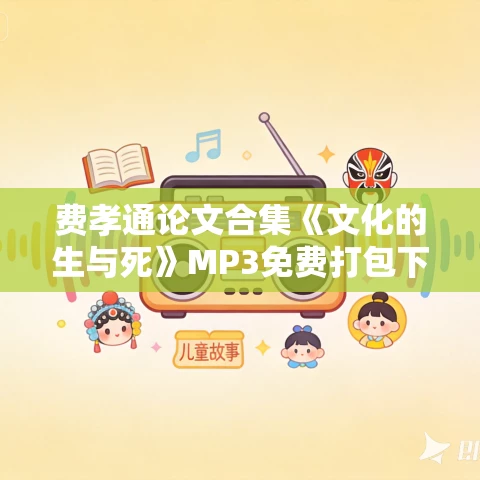 费孝通论文合集《文化的生与死》MP3免费打包下载 34集 费孝通论文合集《文化的生与死》MP3免费打包下载 34集