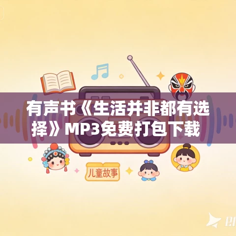有声书《生活并非都有选择》MP3免费打包下载 方则正作品 17集 苏雅播音 有声书《生活并非都有选择》MP3免费打包下载 方则正作品 17集 苏雅播音