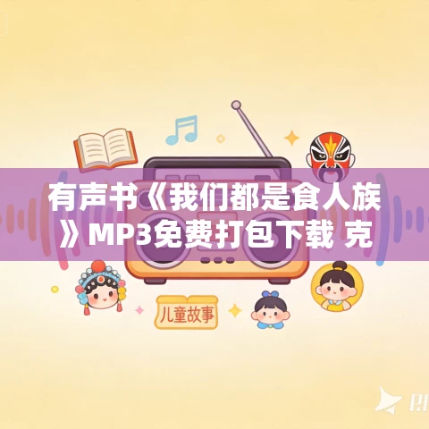 有声书《我们都是食人族》MP3免费打包下载 克劳德·列维作品 18集 有益播音