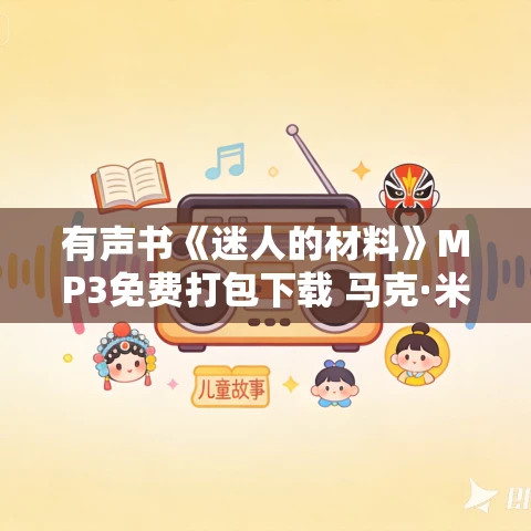 有声书《迷人的材料》MP3免费打包下载 马克·米奥多尼克作品 22集 文山播音 有声书《迷人的材料》MP3免费打包下载 马克·米奥多尼克作品 22集 文山播音