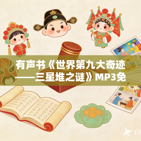 有声书《世界第九大奇迹——三星堆之谜》MP3免费打包下载 48集