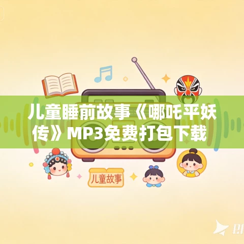 儿童睡前故事《哪吒平妖传》MP3免费打包下载 保林叔叔播讲 封神榜前传
