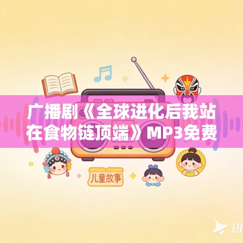 广播剧《全球进化后我站在食物链顶端》MP3免费打包下载