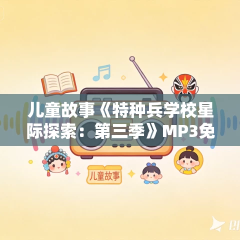 儿童故事《特种兵学校星际探索：第三季》MP3免费打包下载 八路叔叔