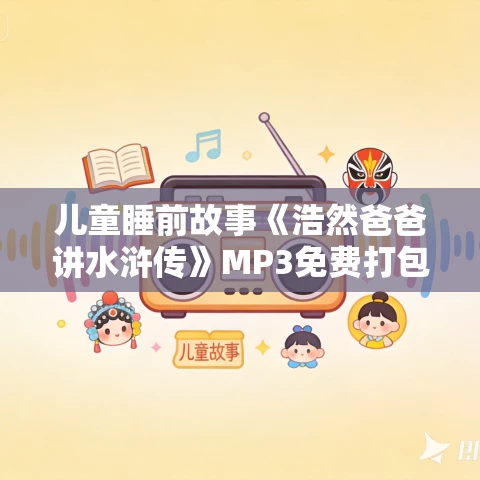 儿童睡前故事《浩然爸爸讲水浒传》MP3免费打包下载 50集 儿童睡前故事《浩然爸爸讲水浒传》MP3免费打包下载 50集