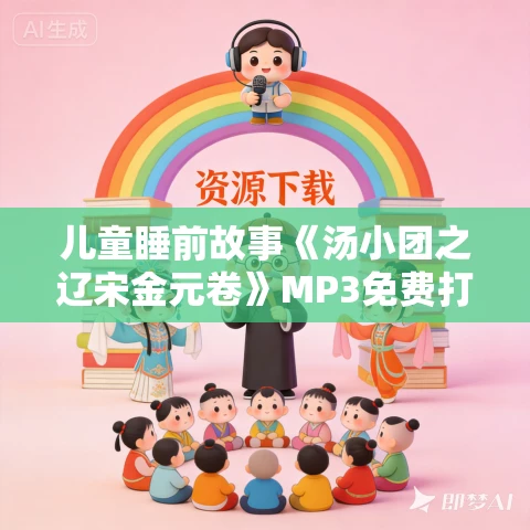 儿童睡前故事《汤小团之辽宋金元卷》MP3免费打包下载 昌辉叔叔讲故事 儿童睡前故事《汤小团之辽宋金元卷》MP3免费打包下载 昌辉叔叔讲故事