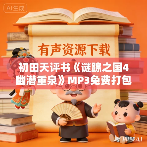 初田天评书《谜踪之国4幽潜重泉》MP3免费打包下载 34回 初田天评书《谜踪之国4幽潜重泉》MP3免费打包下载 34回