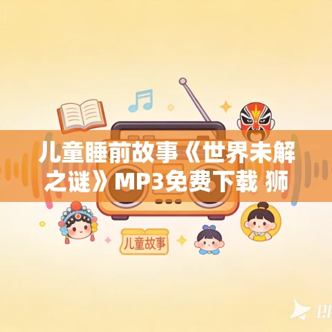 儿童睡前故事《世界未解之谜》MP3免费下载 狮子老爸播音 1271集完结 儿童睡前故事《世界未解之谜》MP3免费下载 狮子老爸播音 1271集完结