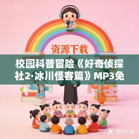 校园科普冒险《好奇侦探社2·冰川怪客篇》MP3免费打包下载 校园科普冒险《好奇侦探社2·冰川怪客篇》MP3免费打包下载